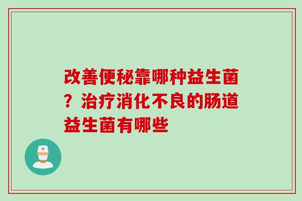 改善靠哪种益生菌?的肠道益生菌有哪些 改善靠哪种益生菌?的肠道益生菌有哪些