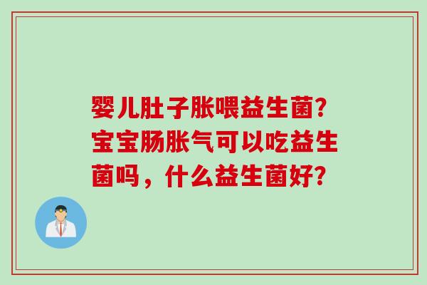 婴儿肚子胀喂益生菌?宝宝肠可以吃益生菌吗,什么益生菌好? 婴儿肚子胀喂益生菌?宝宝肠可以吃益生菌吗,什么益生菌好?