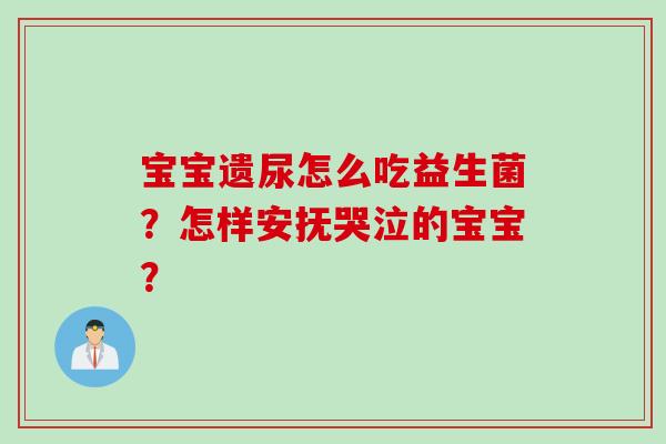 宝宝遗尿怎么吃益生菌?怎样安抚哭泣的宝宝? 宝宝遗尿怎么吃益生菌?怎样安抚哭泣的宝宝?
