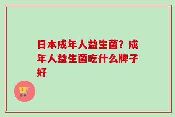 日本成年人益生菌?成年人益生菌吃什么牌子好 日本成年人益生菌?成年人益生菌吃什么牌子好