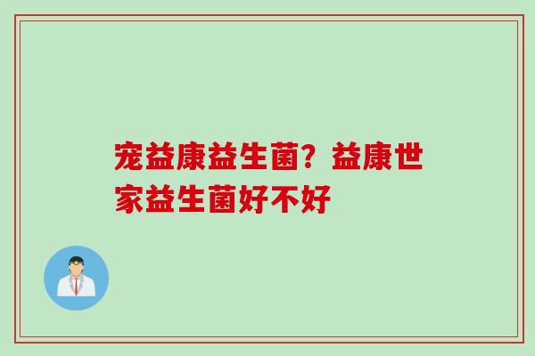 宠益康益生菌?益康世家益生菌好不好 宠益康益生菌?益康世家益生菌好不好