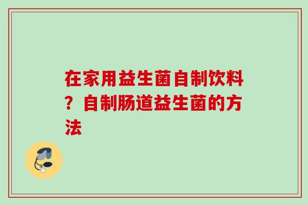 在家用益生菌自制饮料?自制肠道益生菌的方法 在家用益生菌自制饮料?自制肠道益生菌的方法