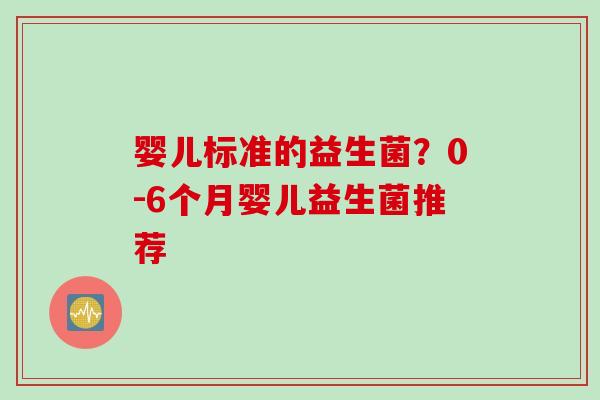 婴儿标准的益生菌?0-6个月婴儿益生菌推荐 婴儿标准的益生菌?0-6个月婴儿益生菌推荐