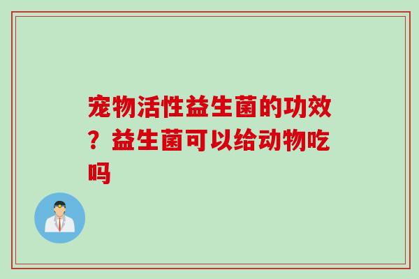 宠物活性益生菌的功效?益生菌可以给动物吃吗 宠物活性益生菌的功效?益生菌可以给动物吃吗