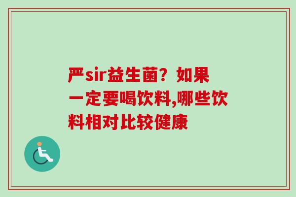 严sir益生菌?如果一定要喝饮料,哪些饮料相对比较健康 严sir益生菌?如果一定要喝饮料,哪些饮料相对比较健康