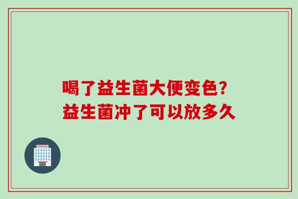 喝了益生菌大便变色?益生菌冲了可以放多久 喝了益生菌大便变色?益生菌冲了可以放多久