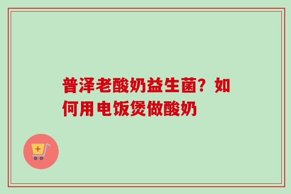 普泽老酸奶益生菌?如何用电饭煲做酸奶 普泽老酸奶益生菌?如何用电饭煲做酸奶