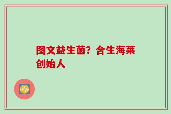 图文益生菌？合生海莱创始人