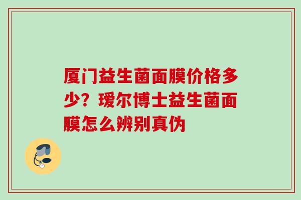 厦门益生菌面膜价格多少？瑷尔博士益生菌面膜怎么辨别真伪
