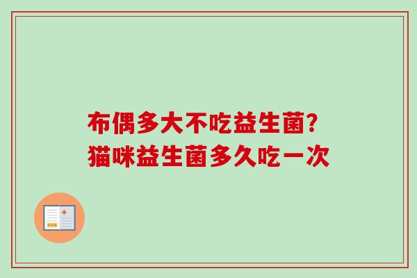 布偶多大不吃益生菌?猫咪益生菌多久吃一次 布偶多大不吃益生菌?猫咪益生菌多久吃一次
