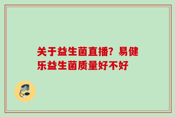 关于益生菌直播？易健乐益生菌质量好不好