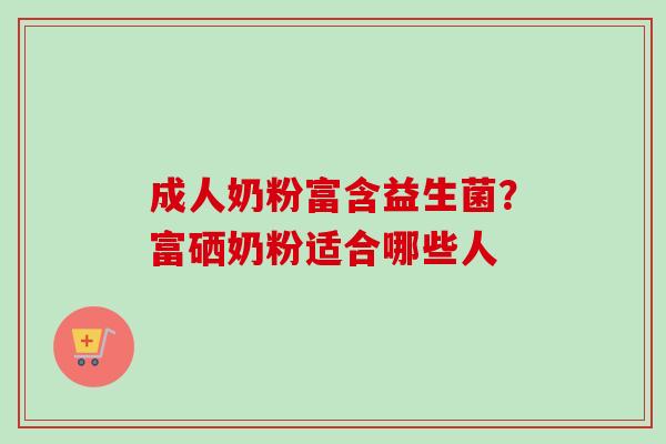 成人奶粉富含益生菌？富硒奶粉适合哪些人