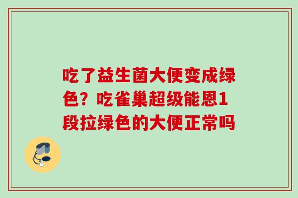 吃了益生菌大便变成绿色?吃雀巢超级能恩1段拉绿色的大便正常吗 吃了益生菌大便变成绿色?吃雀巢超级能恩1段拉绿色的大便正常吗