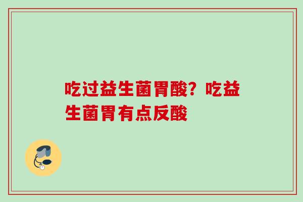 吃过益生菌胃酸？吃益生菌胃有点反酸