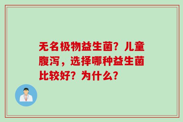 无名极物益生菌?儿童,选择哪种益生菌比较好?为什么? 无名极物益生菌?儿童,选择哪种益生菌比较好?为什么?