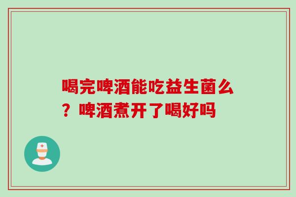 喝完啤酒能吃益生菌么？啤酒煮开了喝好吗
