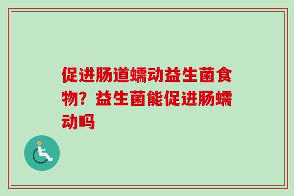 促进肠道蠕动益生菌食物?益生菌能促进肠蠕动吗 促进肠道蠕动益生菌食物?益生菌能促进肠蠕动吗