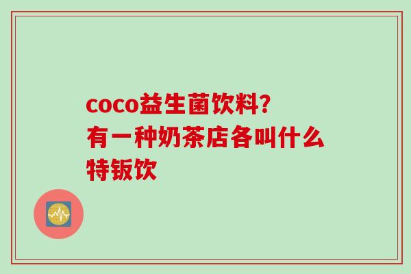 coco益生菌饮料？有一种奶茶店各叫什么特钣饮