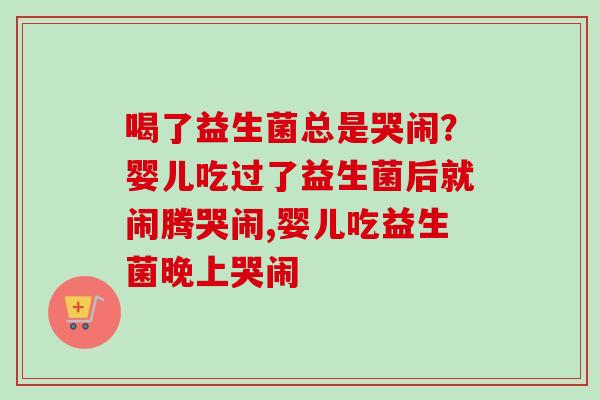 喝了益生菌总是哭闹?婴儿吃过了益生菌后就闹腾哭闹,婴儿吃益生菌晚上哭闹 喝了益生菌总是哭闹?婴儿吃过了益生菌后就闹腾哭闹,婴儿吃益生菌晚上哭闹