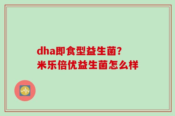 dha即食型益生菌?米乐倍优益生菌怎么样 dha即食型益生菌?米乐倍优益生菌怎么样