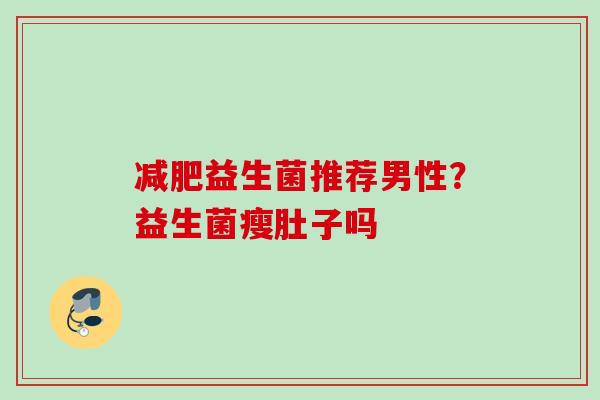 益生菌推荐男性?益生菌瘦肚子吗 益生菌推荐男性?益生菌瘦肚子吗