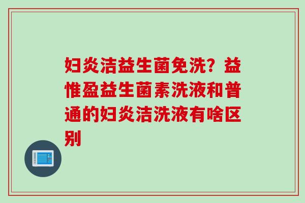 妇炎洁益生菌免洗？益惟盈益生菌素洗液和普通的妇炎洁洗液有啥区别