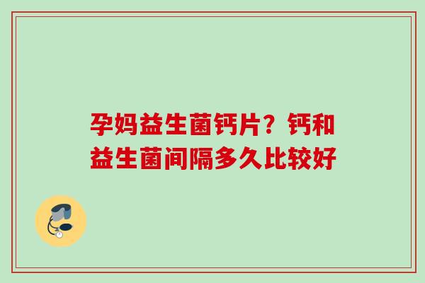 孕妈益生菌钙片?钙和益生菌间隔多久比较好 孕妈益生菌钙片?钙和益生菌间隔多久比较好