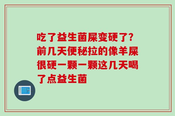 吃了益生菌屎变硬了?前几天拉的像羊屎很硬一颗一颗这几天喝了点益生菌 吃了益生菌屎变硬了?前几天拉的像羊屎很硬一颗一颗这几天喝了点益生菌