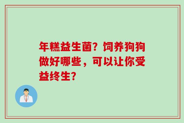 年糕益生菌?饲养狗狗做好哪些,可以让你受益终生? 年糕益生菌?饲养狗狗做好哪些,可以让你受益终生?