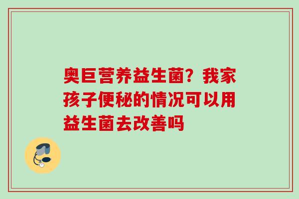 奥巨营养益生菌?我家孩子的情况可以用益生菌去改善吗 奥巨营养益生菌?我家孩子的情况可以用益生菌去改善吗
