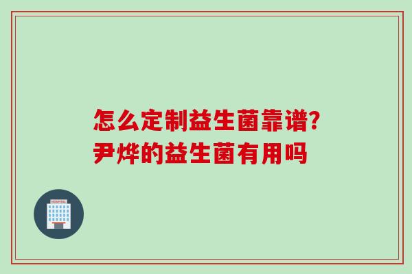 怎么定制益生菌靠谱?尹烨的益生菌有用吗 怎么定制益生菌靠谱?尹烨的益生菌有用吗