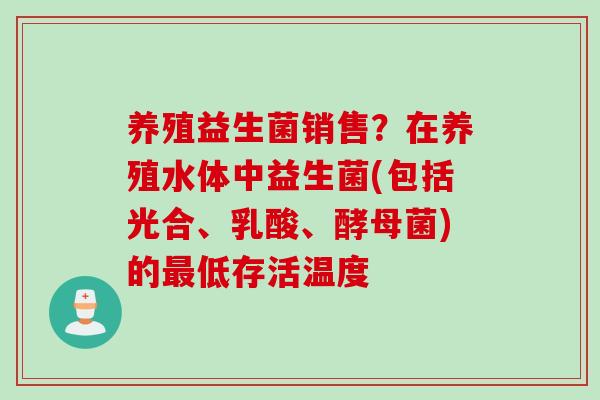 养殖益生菌销售?在养殖水体中益生菌(包括光合、乳酸、酵母菌)的低存活温度 养殖益生菌销售?在养殖水体中益生菌(包括光合、乳酸、酵母菌)的低存活温度