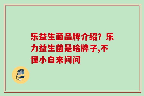 乐益生菌品牌介绍?乐力益生菌是啥牌子,不懂小白来问问 乐益生菌品牌介绍?乐力益生菌是啥牌子,不懂小白来问问