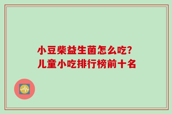 小豆柴益生菌怎么吃？儿童小吃排行榜前十名