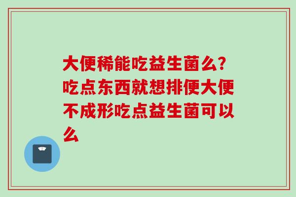 大便稀能吃益生菌么?吃点东西就想排便大便不成形吃点益生菌可以么 大便稀能吃益生菌么?吃点东西就想排便大便不成形吃点益生菌可以么