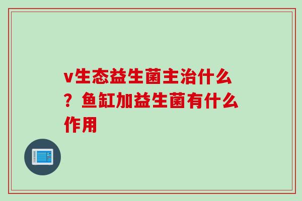 v生态益生菌主治什么？鱼缸加益生菌有什么作用
