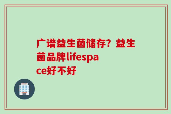 广谱益生菌储存?益生菌品牌lifespace好不好 广谱益生菌储存?益生菌品牌lifespace好不好
