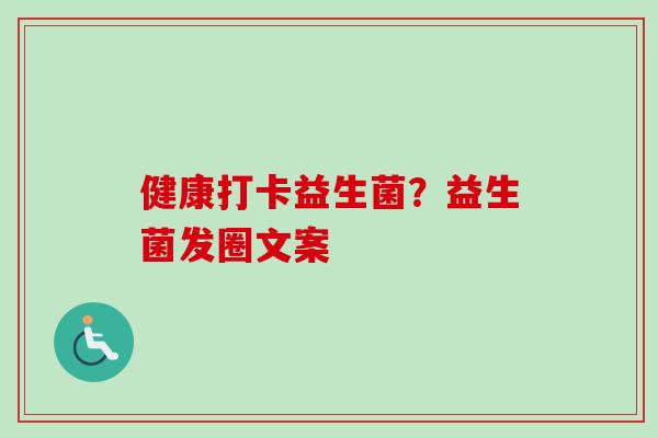 健康打卡益生菌?益生菌发圈文案 健康打卡益生菌?益生菌发圈文案