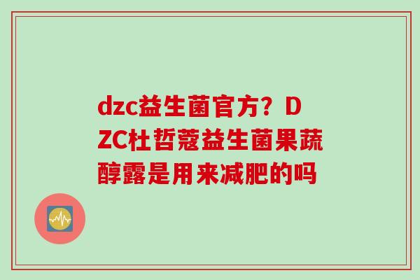 dzc益生菌官方?DZC杜哲蔻益生菌果蔬醇露是用来的吗 dzc益生菌官方?DZC杜哲蔻益生菌果蔬醇露是用来的吗