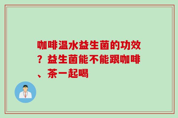 咖啡温水益生菌的功效?益生菌能不能跟咖啡、茶一起喝 咖啡温水益生菌的功效?益生菌能不能跟咖啡、茶一起喝