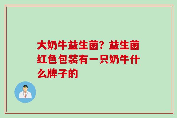 大奶牛益生菌？益生菌红色包装有一只奶牛什么牌子的