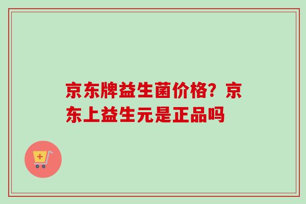 京东牌益生菌价格?京东上益生元是正品吗 京东牌益生菌价格?京东上益生元是正品吗