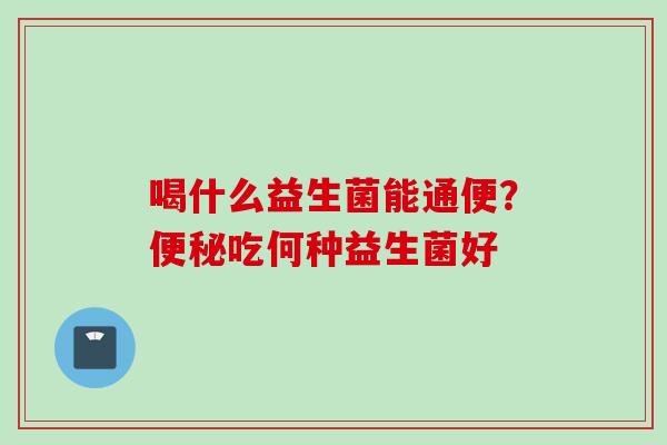 喝什么益生菌能通便?吃何种益生菌好 喝什么益生菌能通便?吃何种益生菌好