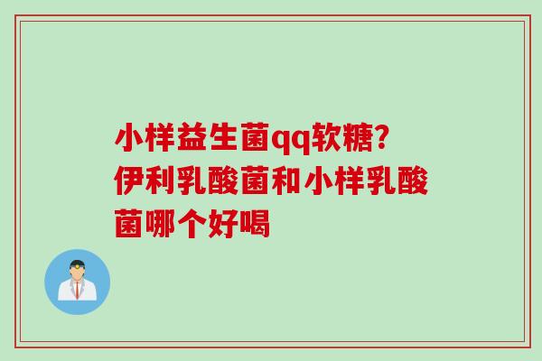 小样益生菌qq软糖?伊利乳酸菌和小样乳酸菌哪个好喝 小样益生菌qq软糖?伊利乳酸菌和小样乳酸菌哪个好喝