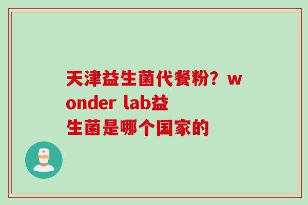 天津益生菌代餐粉?wonder lab益生菌是哪个国家的 天津益生菌代餐粉?wonder lab益生菌是哪个国家的