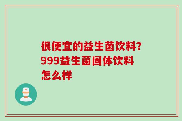 很便宜的益生菌饮料？999益生菌固体饮料怎么样
