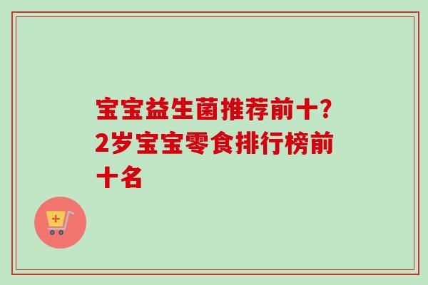 宝宝益生菌推荐前十？2岁宝宝零食排行榜前十名