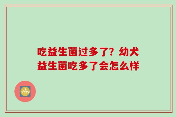 吃益生菌过多了？幼犬益生菌吃多了会怎么样