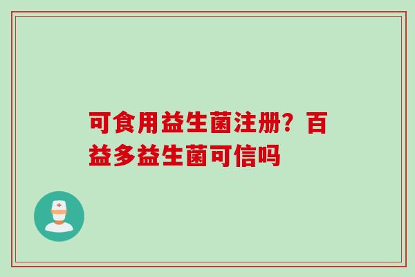 可食用益生菌注册？百益多益生菌可信吗