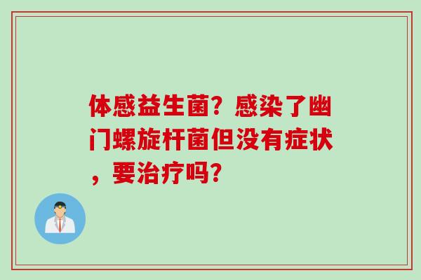 体感益生菌?了幽门螺旋杆菌但没有症状,要吗? 体感益生菌?了幽门螺旋杆菌但没有症状,要吗?